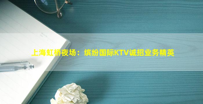 上海虹桥夜场：缤纷国际KTV诚招业务精英