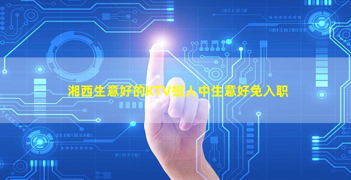 湘西生意好的KTV招人中生意好免入职